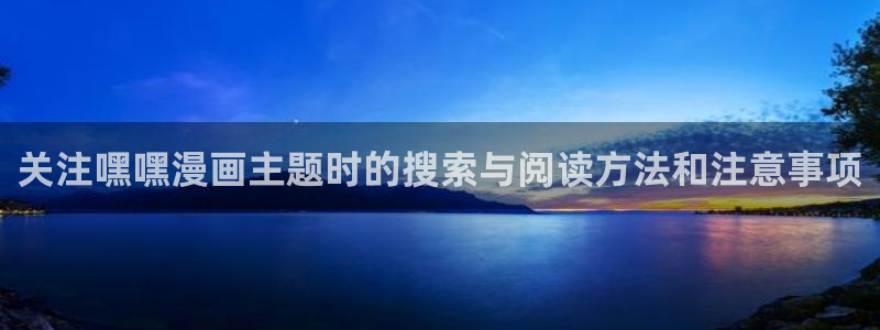 免费漫画网站推荐：关注嘿嘿漫画主题时的搜索与阅读方法和注意事项