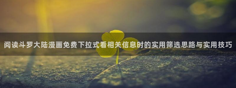 下拉式漫画:阅读斗罗大陆漫画免费下拉式看相关信息时的实用筛选思路与实用技巧