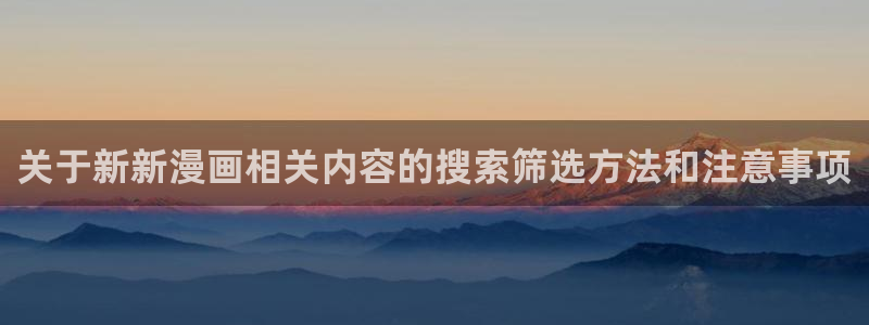 漫画网页入口:关于新新漫画相关内容的搜索筛选方法和注意事项