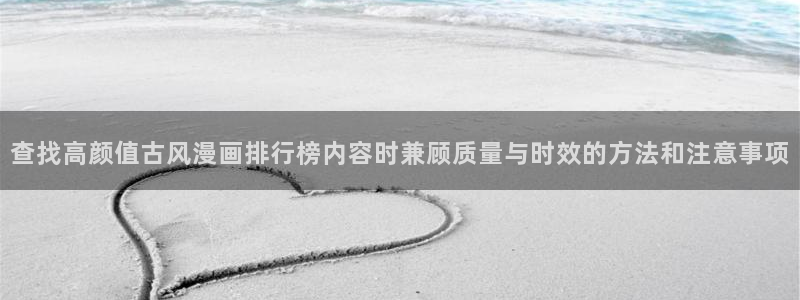 音乐漫画:查找高颜值古风漫画排行榜内容时兼顾质量与时效的方法和注意事项
