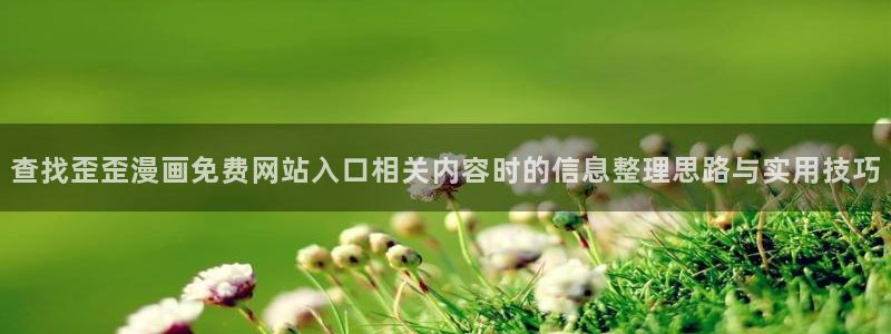 必看漫画：查找歪歪漫画免费网站入口相关内容时的信息整理思路与实用技巧