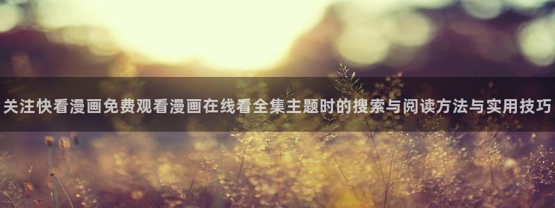 韩漫：关注快看漫画免费观看漫画在线看全集主题时的搜索与阅读方法与实用技巧